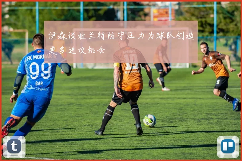 伊森谈杜兰特防守压力为球队创造更多进攻机会