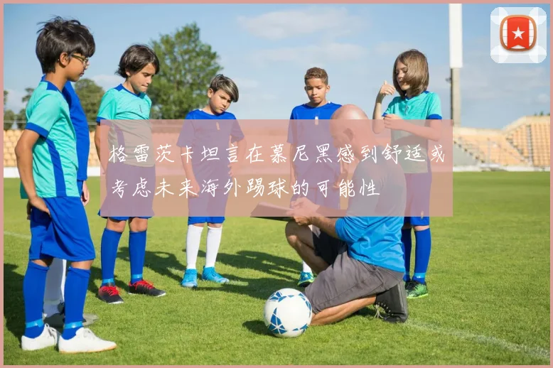 格雷茨卡坦言在慕尼黑感到舒适或考虑未来海外踢球的可能性