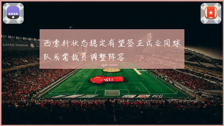 西索科状态稳定有望签正式合同球队或需裁员调整阵容