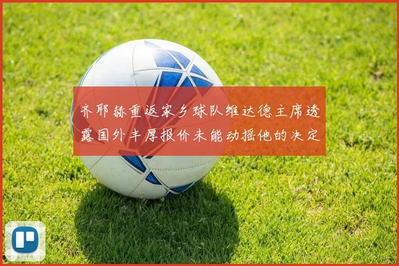 齐耶赫重返家乡球队维达德主席透露国外丰厚报价未能动摇他的决定