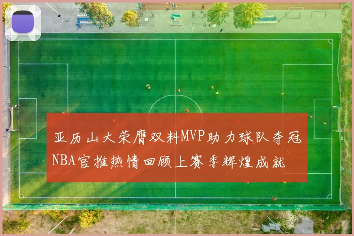 亚历山大荣膺双料MVP助力球队夺冠NBA官推热情回顾上赛季辉煌成就