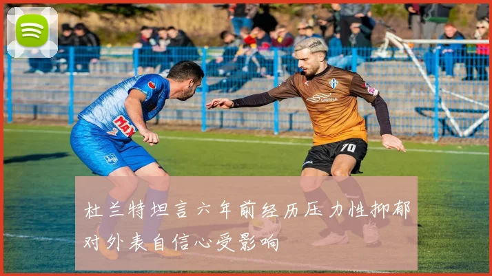 杜兰特坦言六年前经历压力性抑郁对外表自信心受影响
