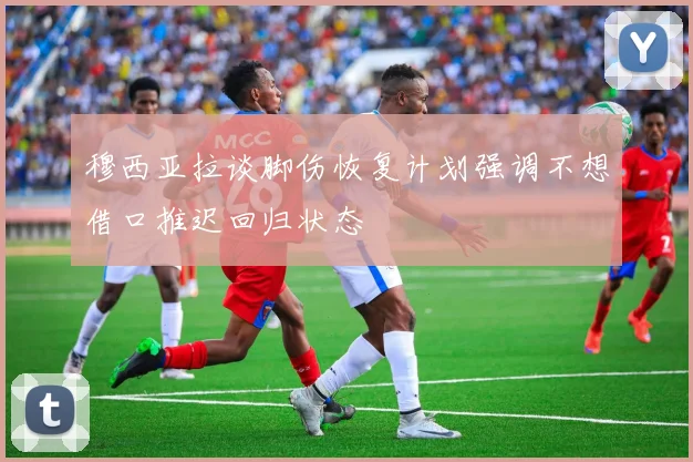 穆西亚拉谈脚伤恢复计划强调不想借口推迟回归状态