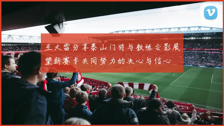 王大雷分享泰山门将与教练合影展望新赛季共同努力的决心与信心