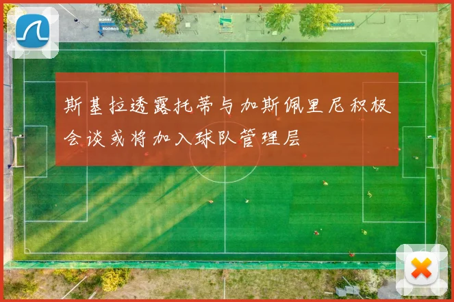 斯基拉透露托蒂与加斯佩里尼积极会谈或将加入球队管理层