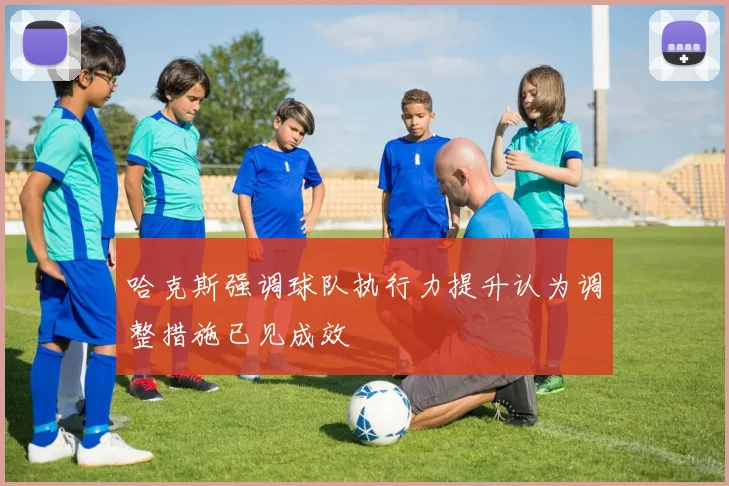哈克斯强调球队执行力提升认为调整措施已见成效