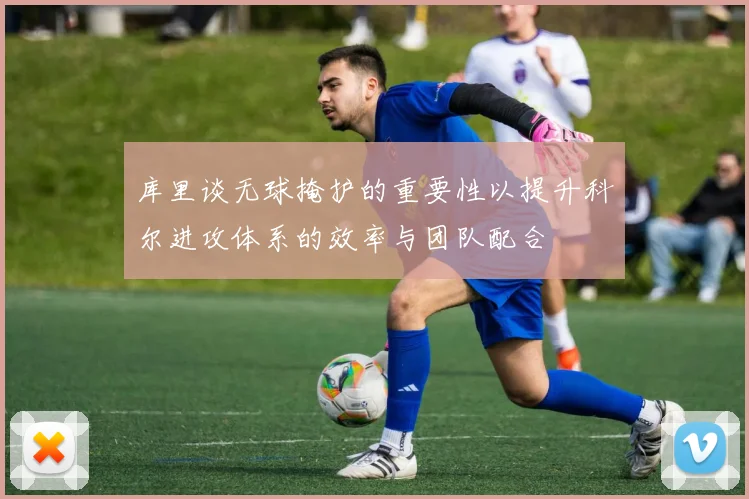库里谈无球掩护的重要性以提升科尔进攻体系的效率与团队配合