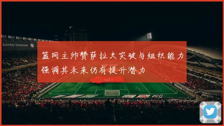 篮网主帅赞萨拉夫突破与组织能力强调其未来仍有提升潜力