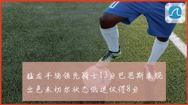 猛龙半场领先骑士13分巴恩斯表现出色米切尔状态低迷仅得8分