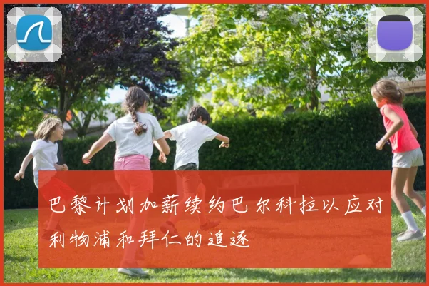 巴黎计划加薪续约巴尔科拉以应对利物浦和拜仁的追逐