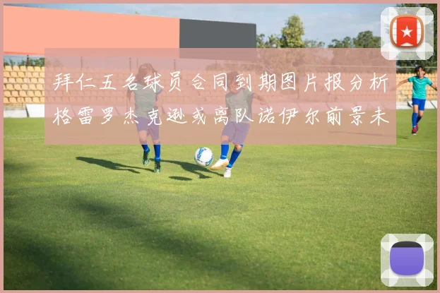 拜仁五名球员合同到期图片报分析格雷罗杰克逊或离队诺伊尔前景未定
