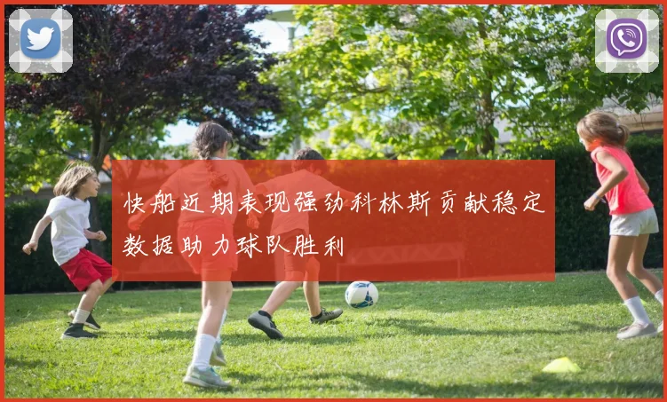 快船近期表现强劲科林斯贡献稳定数据助力球队胜利