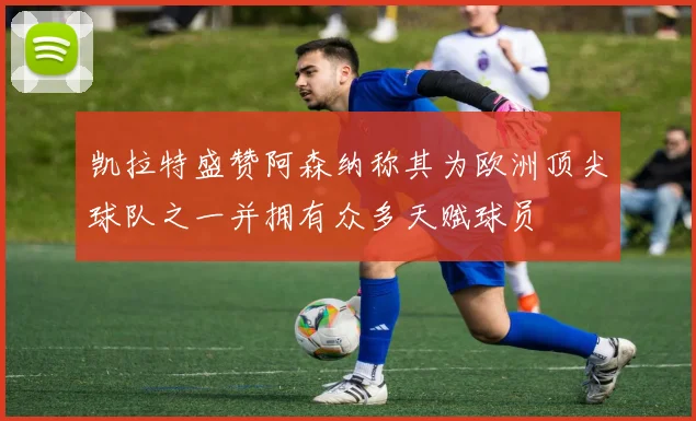 凯拉特盛赞阿森纳称其为欧洲顶尖球队之一并拥有众多天赋球员