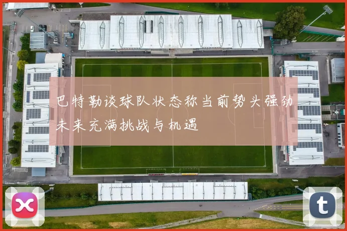巴特勒谈球队状态称当前势头强劲未来充满挑战与机遇