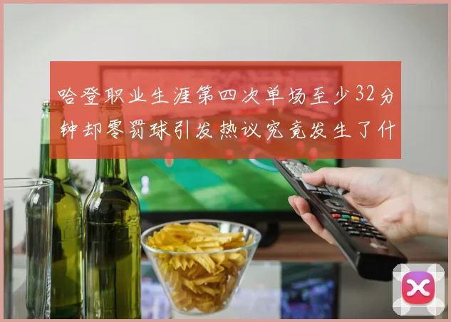 哈登职业生涯第四次单场至少32分钟却零罚球引发热议究竟发生了什么
