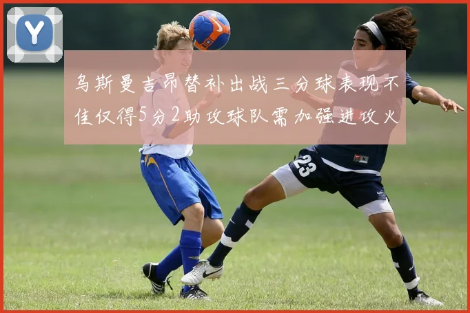 乌斯曼吉昂替补出战三分球表现不佳仅得5分2助攻球队需加强进攻火力