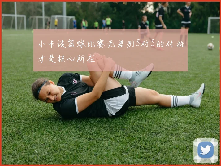 小卡谈篮球比赛无差别5对5的对抗才是核心所在