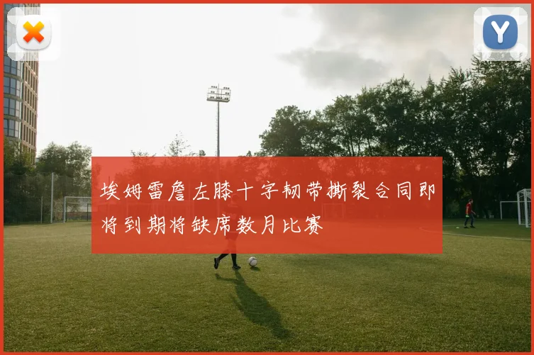 埃姆雷詹左膝十字韧带撕裂合同即将到期将缺席数月比赛