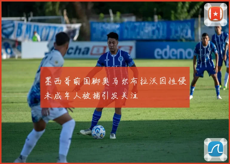 墨西哥前国脚奥马尔布拉沃因性侵未成年人被捕引发关注