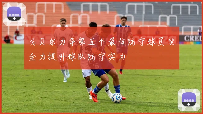 戈贝尔力争第五个最佳防守球员奖全力提升球队防守实力