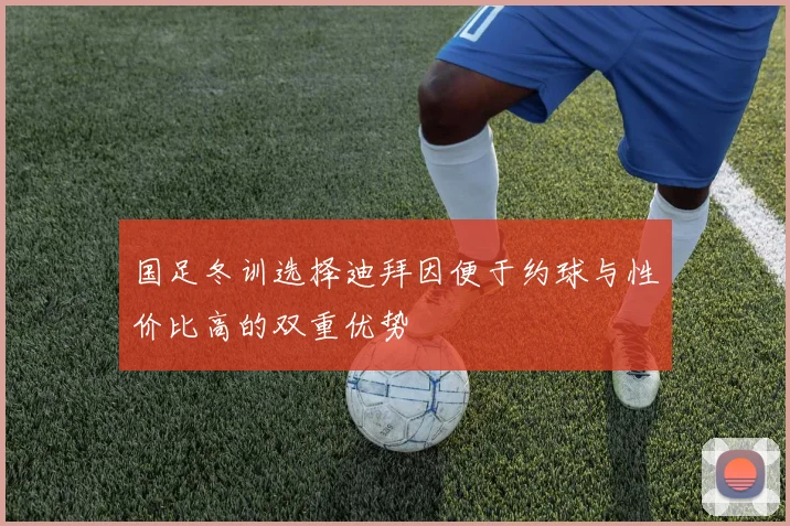 国足冬训选择迪拜因便于约球与性价比高的双重优势