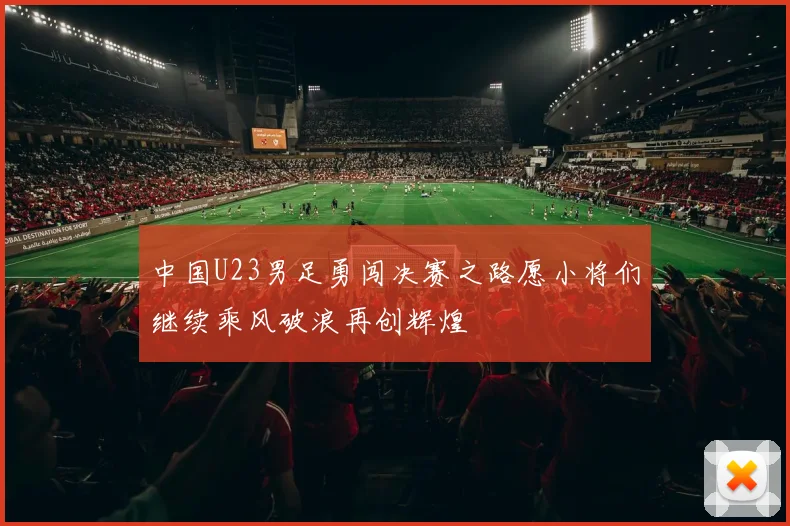中国U23男足勇闯决赛之路愿小将们继续乘风破浪再创辉煌