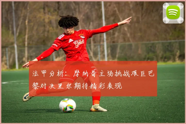 法甲分析：摩纳哥主场挑战艰巨巴黎对决里尔期待精彩表现