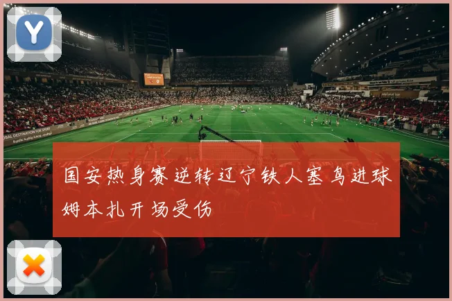 国安热身赛逆转辽宁铁人塞鸟进球姆本扎开场受伤