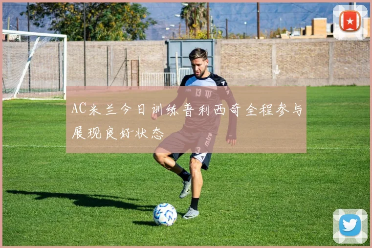 AC米兰今日训练普利西奇全程参与展现良好状态