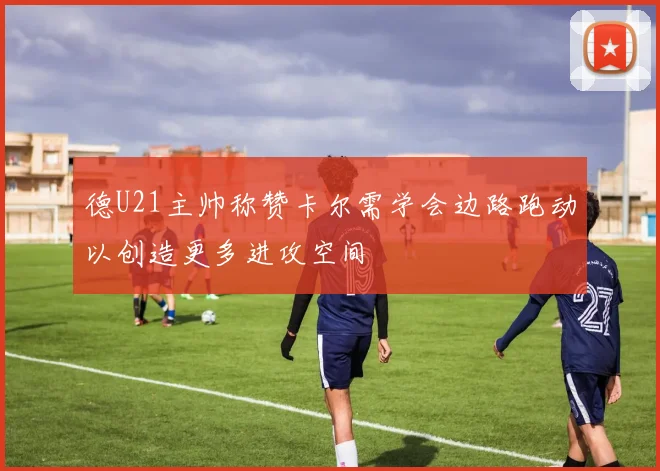 德U21主帅称赞卡尔需学会边路跑动以创造更多进攻空间