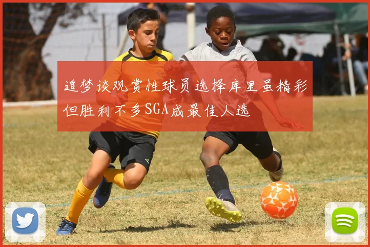 追梦谈观赏性球员选择库里虽精彩但胜利不多SGA成最佳人选