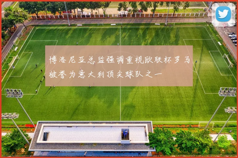 博洛尼亚总监强调重视欧联杯罗马被誉为意大利顶尖球队之一