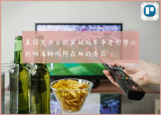 莱因克尔分析英超冠军争夺形势从利物浦转向阿森纳的原因