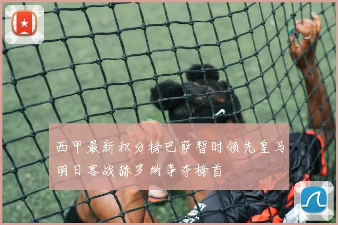 西甲最新积分榜巴萨暂时领先皇马明日客战赫罗纳争夺榜首