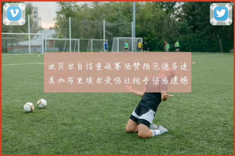 坎贝尔自信重返赛场赞扬范德芬速度加布里埃尔受伤让枪手倍感遗憾