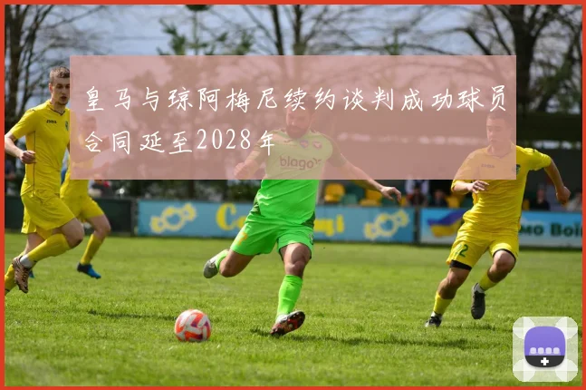 皇马与琼阿梅尼续约谈判成功球员合同延至2028年