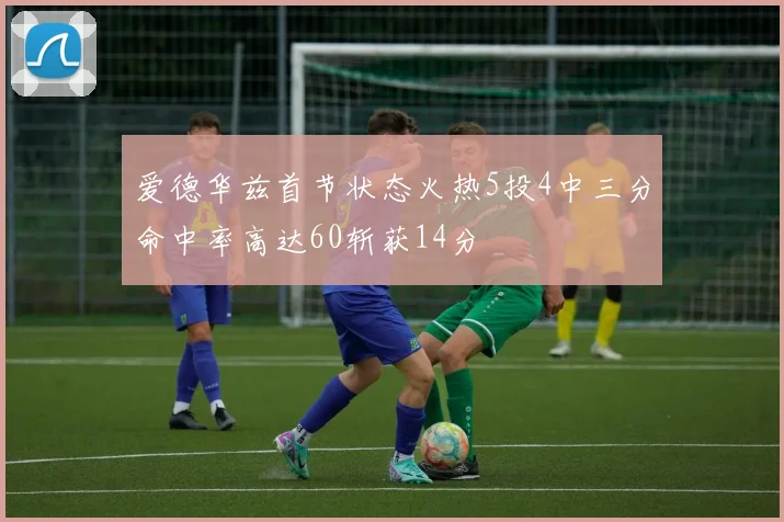 爱德华兹首节状态火热5投4中三分命中率高达60斩获14分