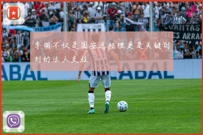 李明不仅是国安总经理更是关键时刻的法人支柱