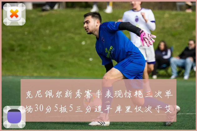 克尼佩尔新秀赛季表现惊艳三次单场30分5板5三分追平库里仅次于艾弗森